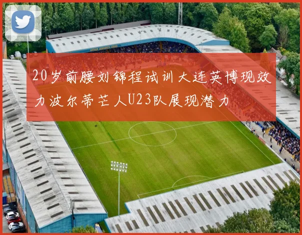 20岁前腰刘锦程试训大连英博现效力波尔蒂芒人U23队展现潜力