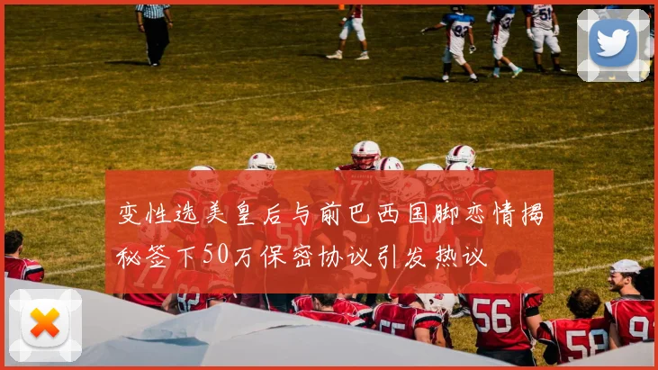 变性选美皇后与前巴西国脚恋情揭秘签下50万保密协议引发热议