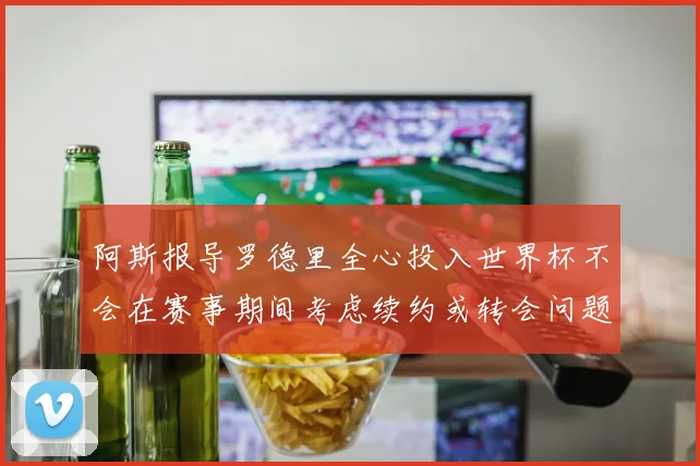 阿斯报导罗德里全心投入世界杯不会在赛事期间考虑续约或转会问题