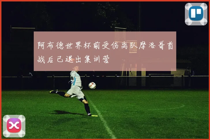 阿布德世界杯前受伤离队摩洛哥首战后已退出集训营