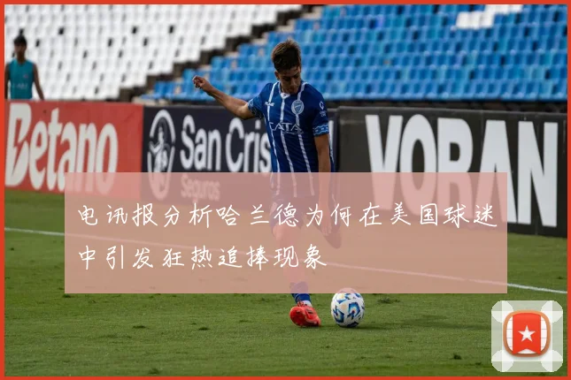 电讯报分析哈兰德为何在美国球迷中引发狂热追捧现象