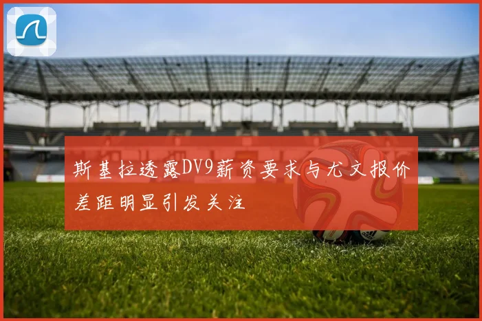 斯基拉透露DV9薪资要求与尤文报价差距明显引发关注