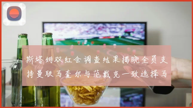 斯塔姆双红会调查结果揭晓全员支持曼联马奎尔与范戴克一致选择马奎尔
