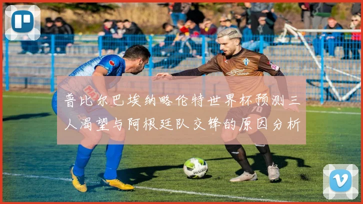 普比尔巴埃纳略伦特世界杯预测三人渴望与阿根廷队交锋的原因分析
