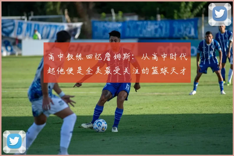 高中教练回忆詹姆斯：从高中时代起他便是全美最受关注的篮球天才