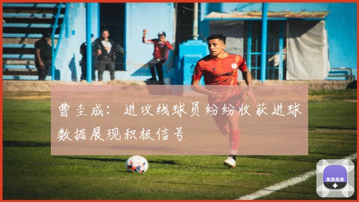 曹圭成：进攻线球员纷纷收获进球数据展现积极信号