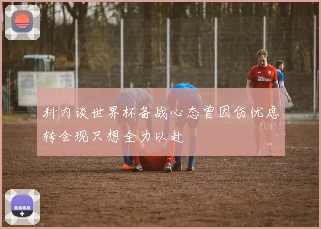 科内谈世界杯备战心态曾因伤忧虑转会现只想全力以赴