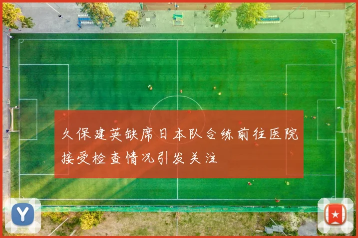 久保建英缺席日本队合练前往医院接受检查情况引发关注
