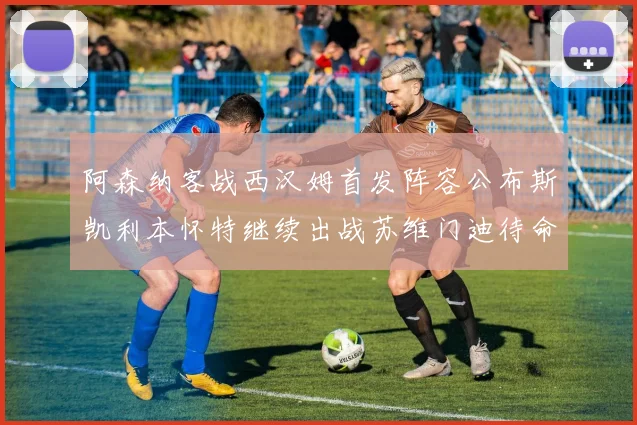 阿森纳客战西汉姆首发阵容公布斯凯利本怀特继续出战苏维门迪待命替补