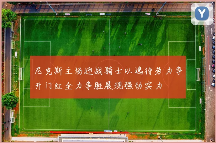 尼克斯主场迎战骑士以逸待劳力争开门红全力争胜展现强劲实力