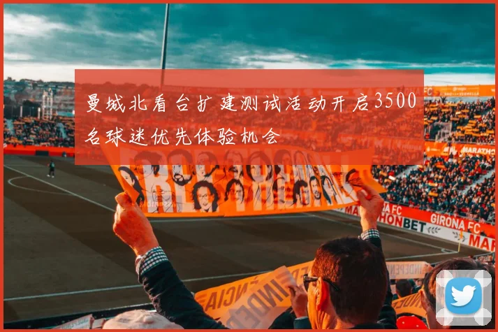 曼城北看台扩建测试活动开启3500名球迷优先体验机会