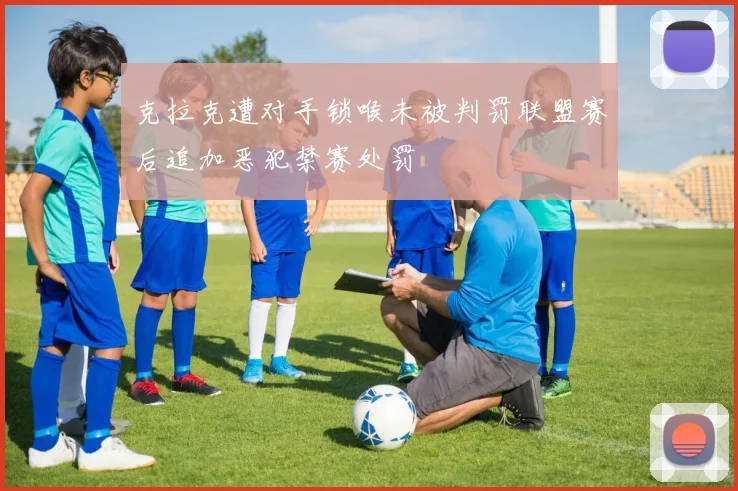 克拉克遭对手锁喉未被判罚联盟赛后追加恶犯禁赛处罚