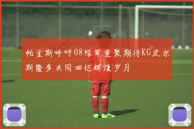 帕金斯呼吁08绿军重聚期待KG皮尔斯隆多共同回忆辉煌岁月